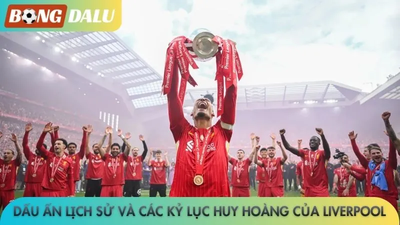 Dấu ấn lịch sử và các kỷ lục huy hoàng của Liverpool